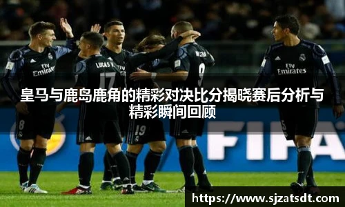 皇马与鹿岛鹿角的精彩对决比分揭晓赛后分析与精彩瞬间回顾