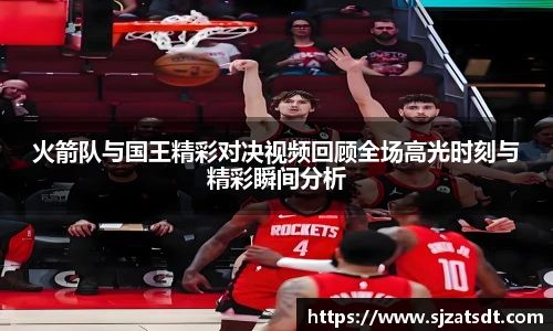 火箭队与国王精彩对决视频回顾全场高光时刻与精彩瞬间分析