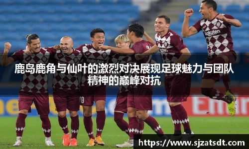 鹿岛鹿角与仙叶的激烈对决展现足球魅力与团队精神的巅峰对抗