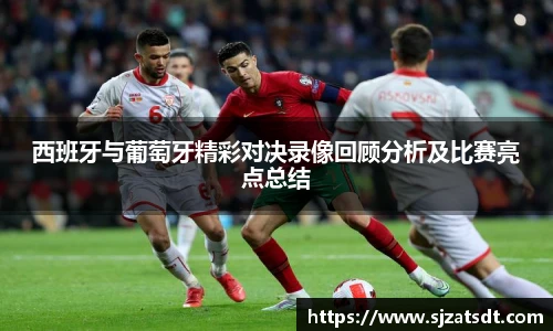 西班牙与葡萄牙精彩对决录像回顾分析及比赛亮点总结
