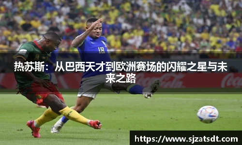 热苏斯：从巴西天才到欧洲赛场的闪耀之星与未来之路