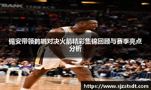 锡安带领鹈鹕对决火箭精彩集锦回顾与赛季亮点分析